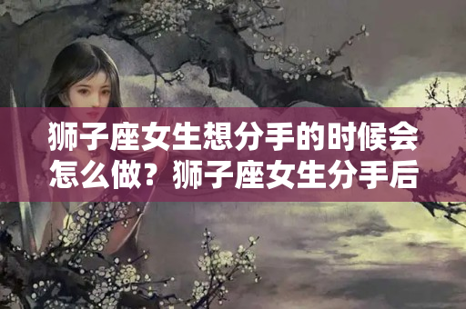 狮子座女生想分手的时候会怎么做？狮子座女生分手后怎么挽回前任