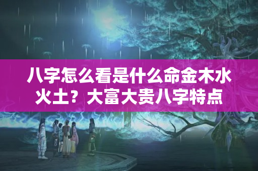 八字怎么看是什么命金木水火土？大富大贵八字特点