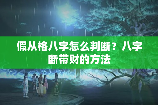 假从格八字怎么判断？八字断带财的方法