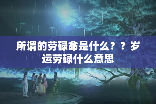 所谓的劳碌命是什么？？岁运劳碌什么意思