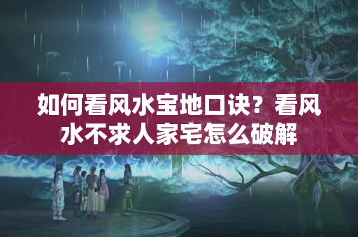 如何看风水宝地口诀？看风水不求人家宅怎么破解