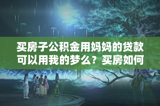 买房子公积金用妈妈的贷款可以用我的梦么？买房如何使用公积金