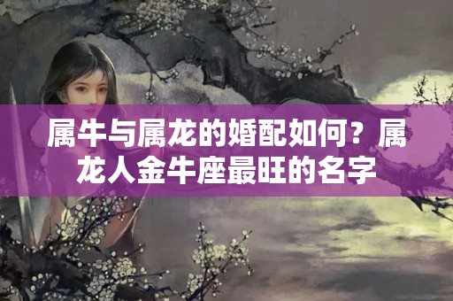 属牛与属龙的婚配如何？属龙人金牛座最旺的名字