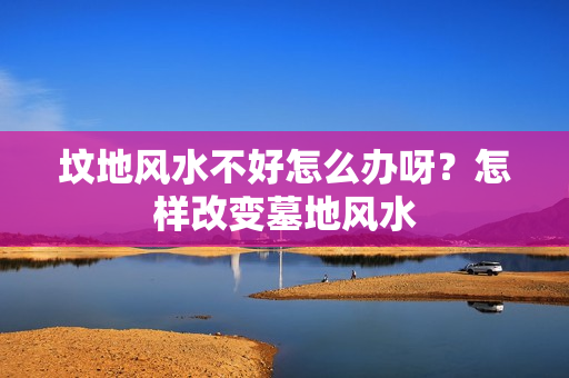 坟地风水不好怎么办呀？怎样改变墓地风水