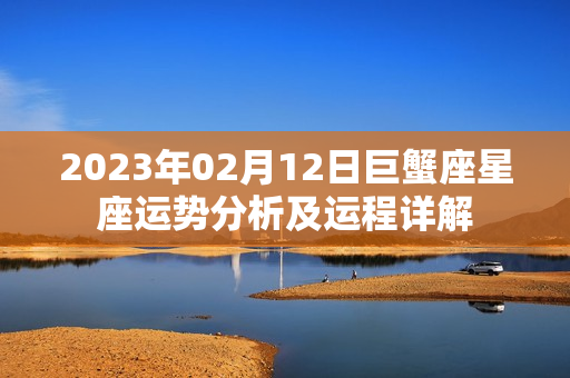 2023年02月12日巨蟹座星座运势分析及运程详解