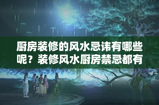 厨房装修的风水忌讳有哪些呢？装修风水厨房禁忌都有哪些方法