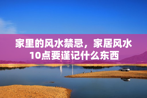 家里的风水禁忌，家居风水10点要谨记什么东西