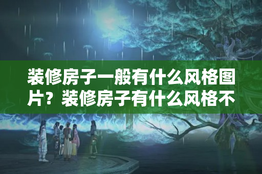 装修房子一般有什么风格图片？装修房子有什么风格不知道怎么选