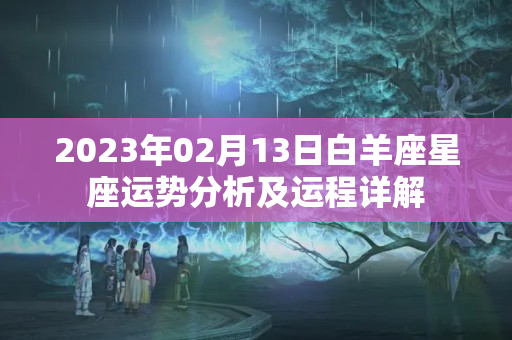 2023年02月13日白羊座星座运势分析及运程详解