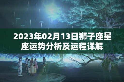 2023年02月13日狮子座星座运势分析及运程详解