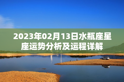 2023年02月13日水瓶座星座运势分析及运程详解