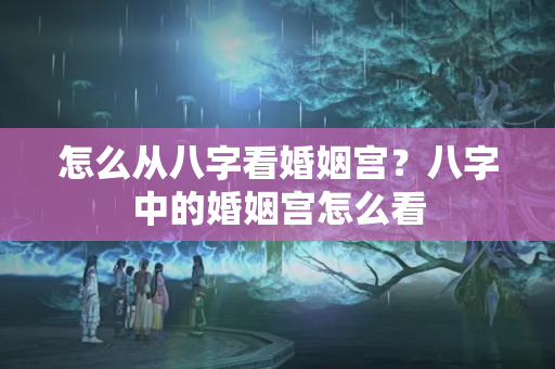 怎么从八字看婚姻宫？八字中的婚姻宫怎么看