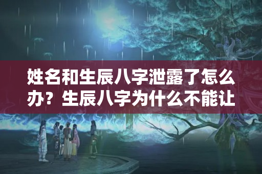 姓名和生辰八字泄露了怎么办？生辰八字为什么不能让别人知道