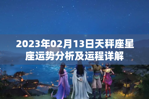 2023年02月13日天秤座星座运势分析及运程详解