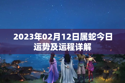 2023年02月12日属蛇今日运势及运程详解