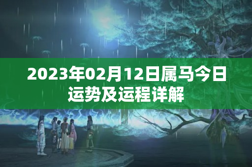 2023年02月12日属马今日运势及运程详解