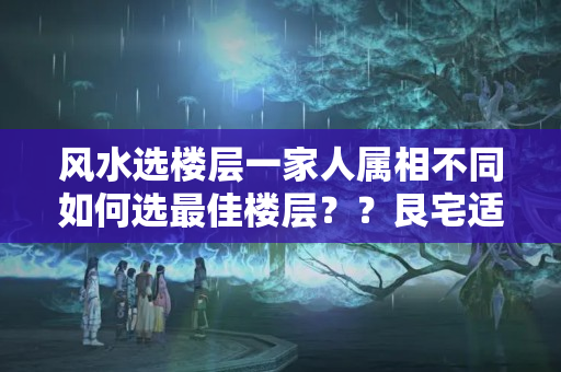 风水选楼层一家人属相不同如何选最佳楼层？？艮宅适合什么属相人住