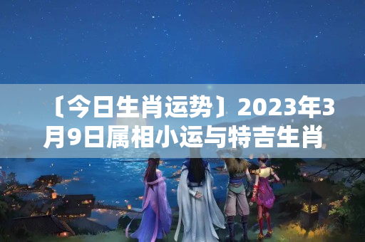 〔今日生肖运势〕2023年3月9日属相小运与特吉生肖