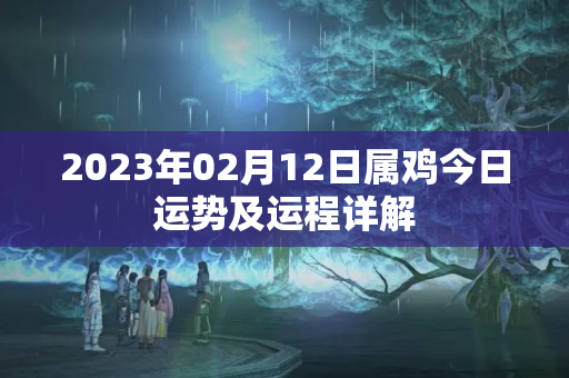 2023年02月12日属鸡今日运势及运程详解