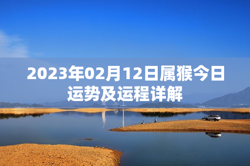 2023年02月12日属猴今日运势及运程详解