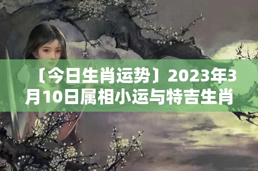 〔今日生肖运势〕2023年3月10日属相小运与特吉生肖