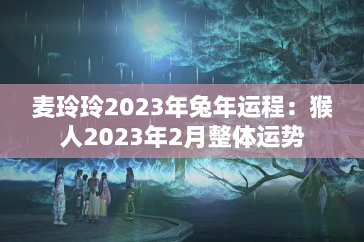 麦玲玲2023年兔年运程：猴人2023年2月整体运势