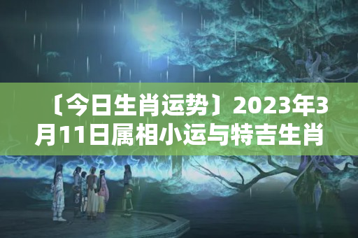 〔今日生肖运势〕2023年3月11日属相小运与特吉生肖