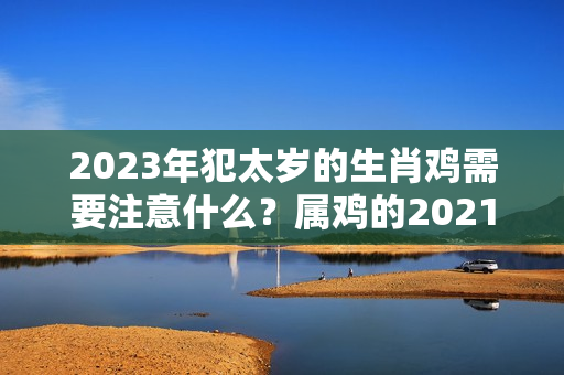 2023年犯太岁的生肖鸡需要注意什么？属鸡的2021年犯太岁吗?