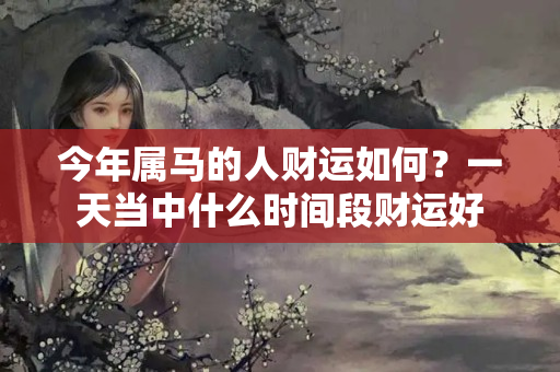 今年属马的人财运如何？一天当中什么时间段财运好