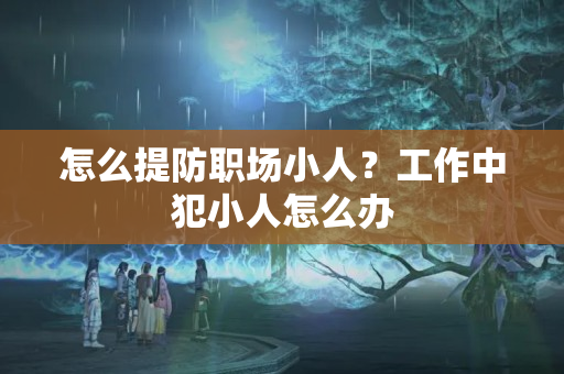 怎么提防职场小人？工作中犯小人怎么办