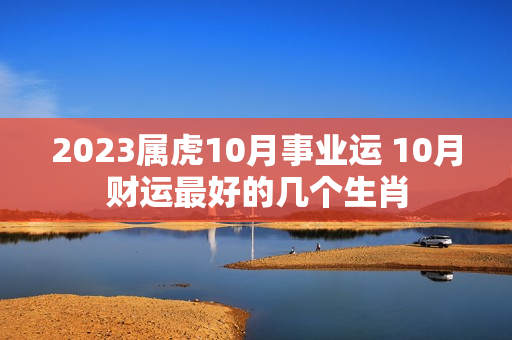 2023属虎10月事业运 10月财运最好的几个生肖