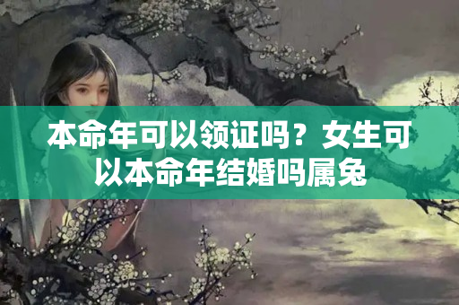 本命年可以领证吗？女生可以本命年结婚吗属兔