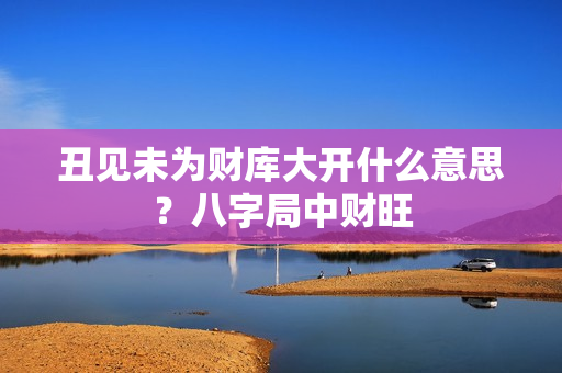 丑见未为财库大开什么意思？八字局中财旺