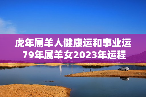 虎年属羊人健康运和事业运 79年属羊女2023年运程