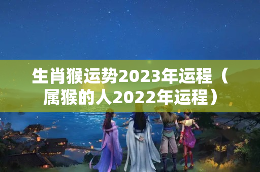 生肖猴运势2023年运程（属猴的人2022年运程）