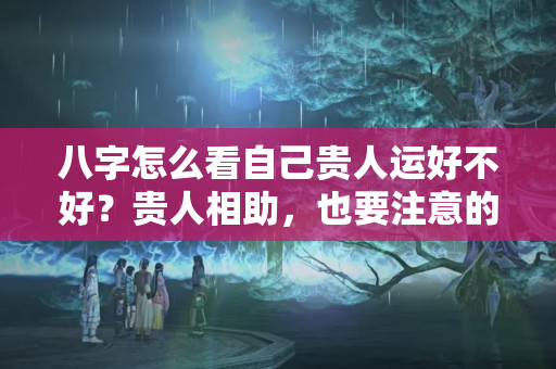 八字怎么看自己贵人运好不好？贵人相助，也要注意的一些风水细节问题