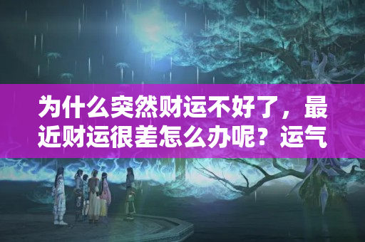 为什么突然财运不好了，最近财运很差怎么办呢？运气差财运也极差什么原因