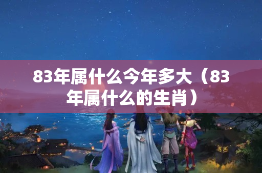 83年属什么今年多大（83年属什么的生肖）