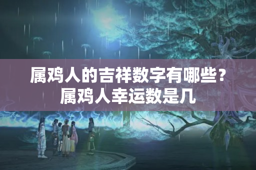 属鸡人的吉祥数字有哪些？属鸡人幸运数是几