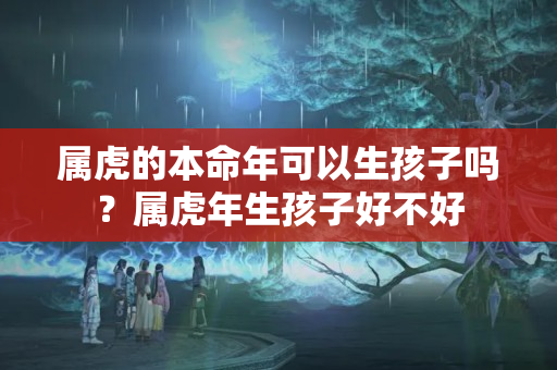 属虎的本命年可以生孩子吗？属虎年生孩子好不好