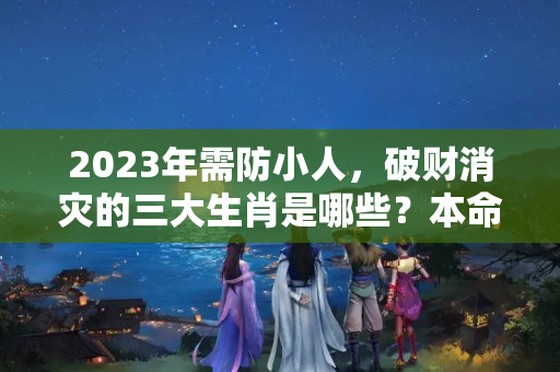 2023年需防小人，破财消灾的三大生肖是哪些？本命年犯小人怎么化解