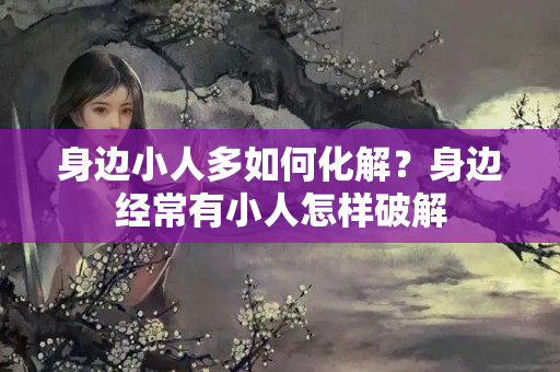 身边小人多如何化解？身边经常有小人怎样破解