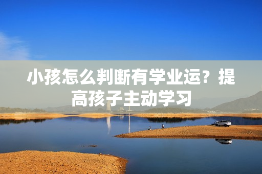 小孩怎么判断有学业运？提高孩子主动学习