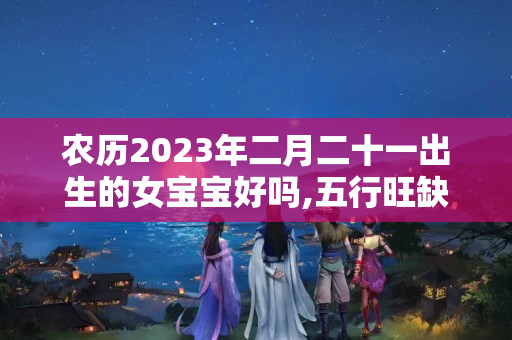 农历2023年二月二十一出生的女宝宝好吗,五行旺缺查询