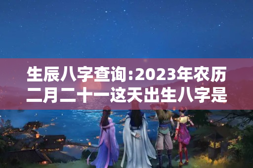 生辰八字查询:2023年农历二月二十一这天出生八字是什么