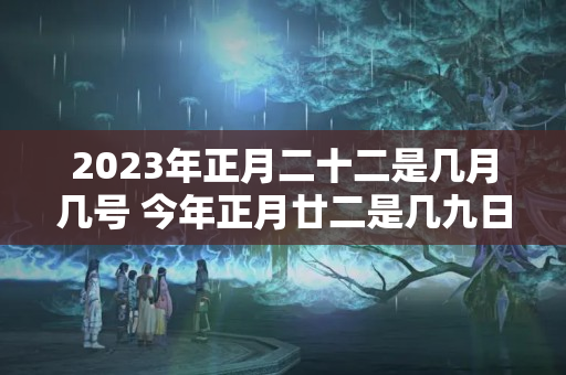 2023年正月二十二是几月几号 今年正月廿二是几九日