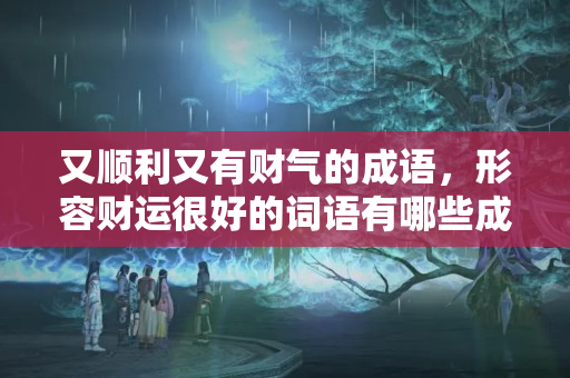 又顺利又有财气的成语，形容财运很好的词语有哪些成语？发财的财字拼音