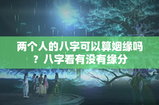 两个人的八字可以算姻缘吗？八字看有没有缘分