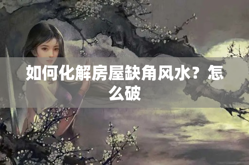 如何化解房屋缺角风水？怎么破