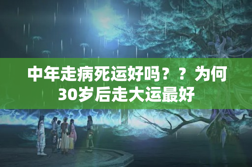 中年走病死运好吗？？为何30岁后走大运最好